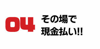 04 その場で現金払い!!